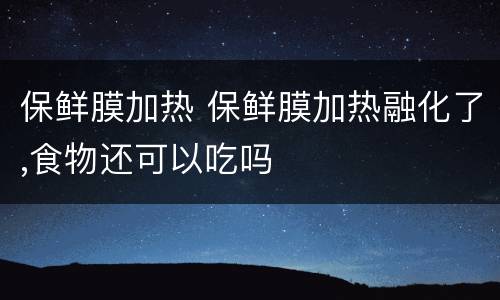 保鲜膜加热 保鲜膜加热融化了,食物还可以吃吗