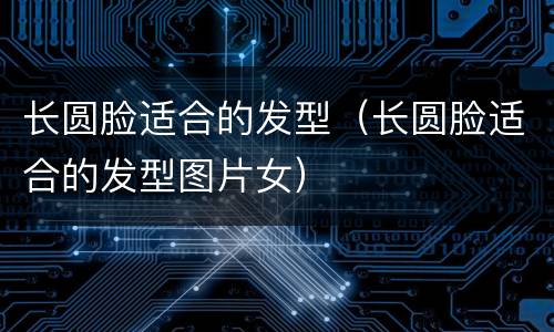 长圆脸适合的发型（长圆脸适合的发型图片女）