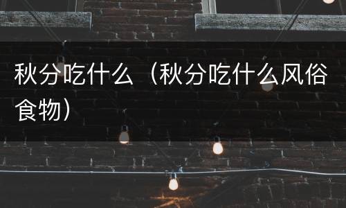 秋分吃什么（秋分吃什么风俗食物）