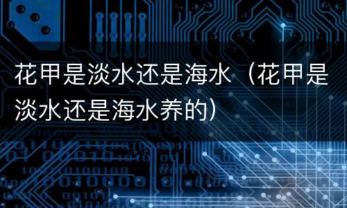 花甲是淡水还是海水（花甲是淡水还是海水养的）