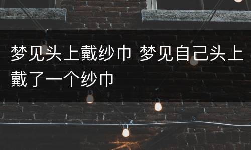 梦见头上戴纱巾 梦见自己头上戴了一个纱巾