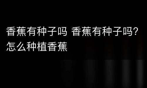 香蕉有种子吗 香蕉有种子吗?怎么种植香蕉