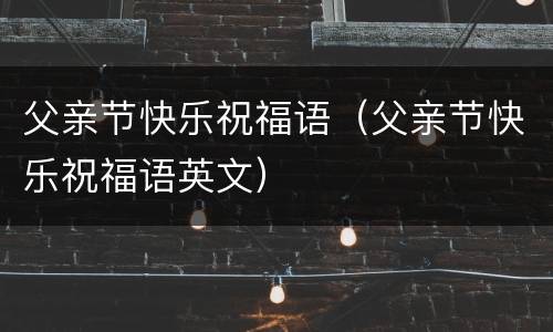 父亲节快乐祝福语（父亲节快乐祝福语英文）