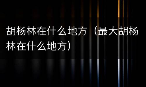 胡杨林在什么地方（最大胡杨林在什么地方）