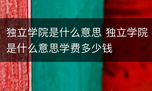 独立学院是什么意思 独立学院是什么意思学费多少钱