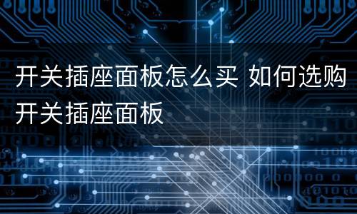 开关插座面板怎么买 如何选购开关插座面板