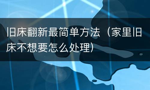 旧床翻新最简单方法（家里旧床不想要怎么处理）