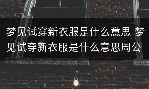 梦见试穿新衣服是什么意思 梦见试穿新衣服是什么意思周公解梦
