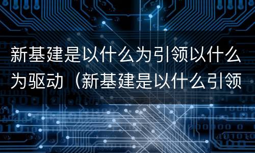 新基建是以什么为引领以什么为驱动（新基建是以什么引领以什么为驱动以什么为基础）