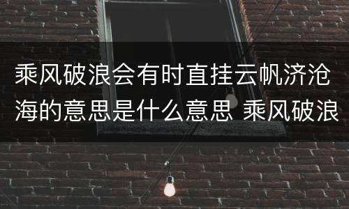 乘风破浪会有时直挂云帆济沧海的意思是什么意思 乘风破浪会有时直挂云帆济沧海的含义