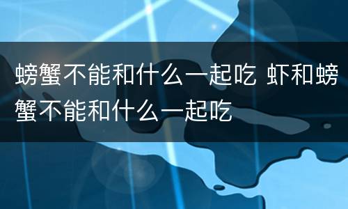 螃蟹不能和什么一起吃 虾和螃蟹不能和什么一起吃