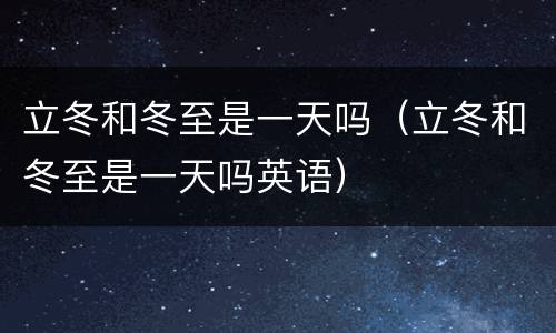 立冬和冬至是一天吗（立冬和冬至是一天吗英语）