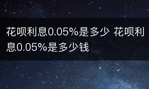 花呗利息0.05%是多少 花呗利息0.05%是多少钱