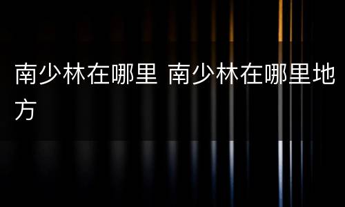 南少林在哪里 南少林在哪里地方