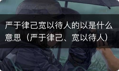 严于律己宽以待人的以是什么意思（严于律己、宽以待人）