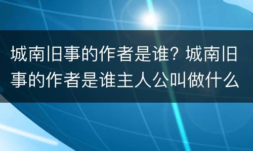 城南旧事的作者是谁? 城南旧事的作者是谁主人公叫做什么