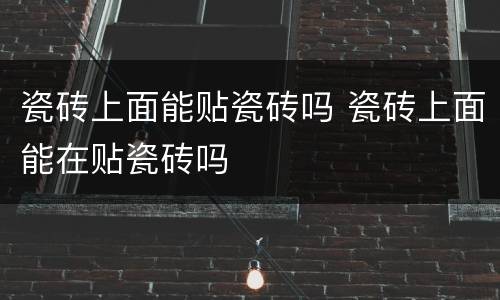 瓷砖上面能贴瓷砖吗 瓷砖上面能在贴瓷砖吗