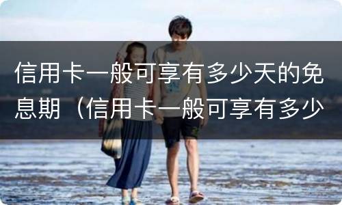 信用卡一般可享有多少天的免息期（信用卡一般可享有多少天的免息期限）