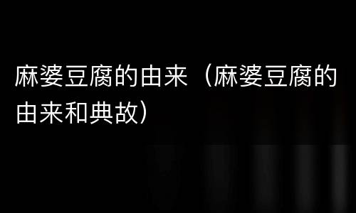 麻婆豆腐的由来（麻婆豆腐的由来和典故）