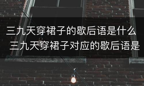 三九天穿裙子的歇后语是什么 三九天穿裙子对应的歇后语是什么
