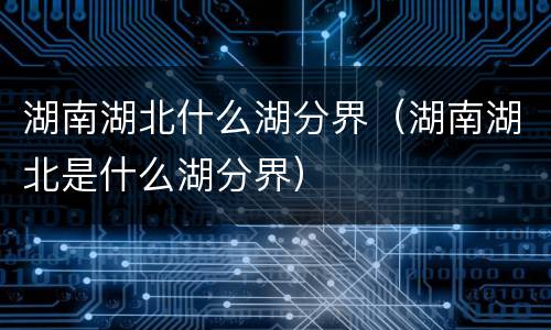 湖南湖北什么湖分界（湖南湖北是什么湖分界）