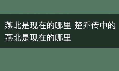 燕北是现在的哪里 楚乔传中的燕北是现在的哪里