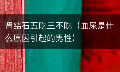 肾结石五吃三不吃（血尿是什么原因引起的男性）