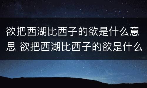 欲把西湖比西子的欲是什么意思 欲把西湖比西子的欲是什么意思最佳答案