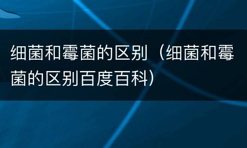 细菌和霉菌的区别（细菌和霉菌的区别百度百科）