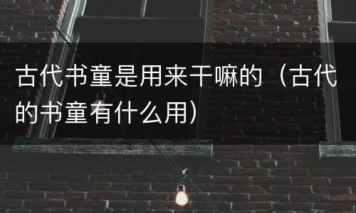 古代书童是用来干嘛的（古代的书童有什么用）