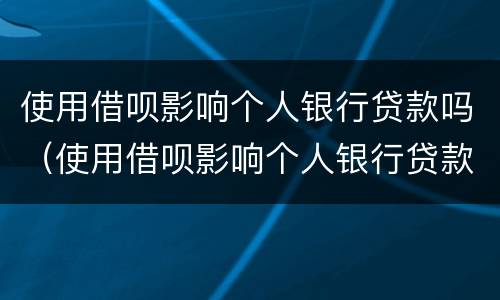 使用借呗影响个人银行贷款吗（使用借呗影响个人银行贷款吗）