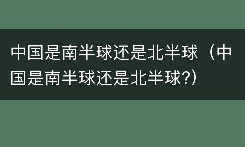 中国是南半球还是北半球（中国是南半球还是北半球?）