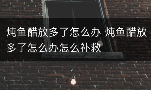 炖鱼醋放多了怎么办 炖鱼醋放多了怎么办怎么补救