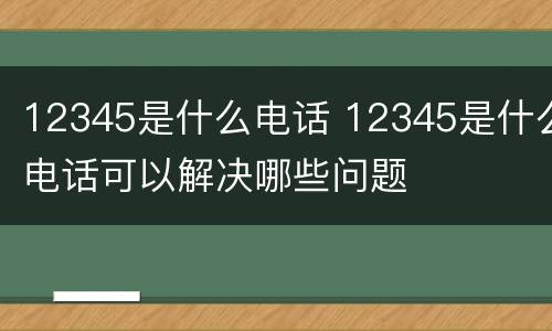 12345是什么电话 12345是什么电话可以解决哪些问题