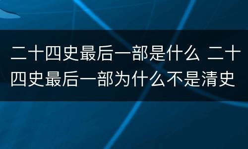 二十四史最后一部是什么 二十四史最后一部为什么不是清史