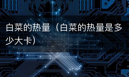 白菜的热量（白菜的热量是多少大卡）