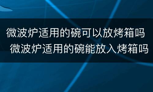 微波炉适用的碗可以放烤箱吗 微波炉适用的碗能放入烤箱吗