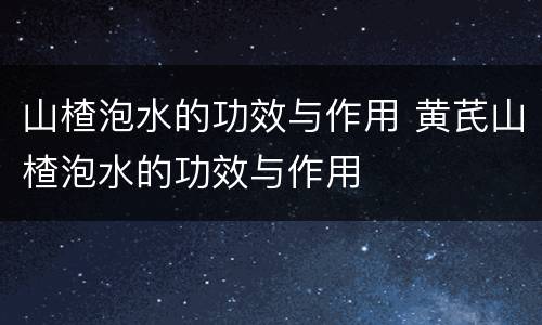 山楂泡水的功效与作用 黄芪山楂泡水的功效与作用