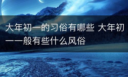 大年初一的习俗有哪些 大年初一一般有些什么风俗
