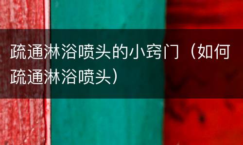 疏通淋浴喷头的小窍门（如何疏通淋浴喷头）