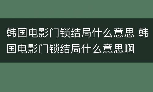 韩国电影门锁结局什么意思 韩国电影门锁结局什么意思啊