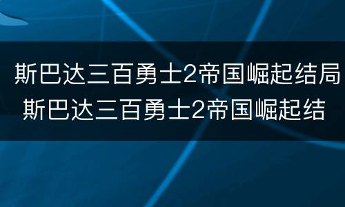 斯巴达三百勇士2帝国崛起结局 斯巴达三百勇士2帝国崛起结局在线观看