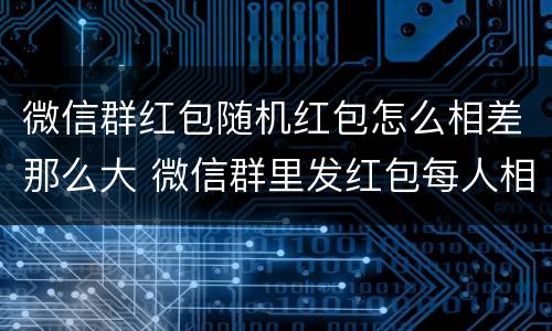微信群红包随机红包怎么相差那么大 微信群里发红包每人相同的金额