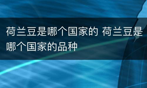 荷兰豆是哪个国家的 荷兰豆是哪个国家的品种