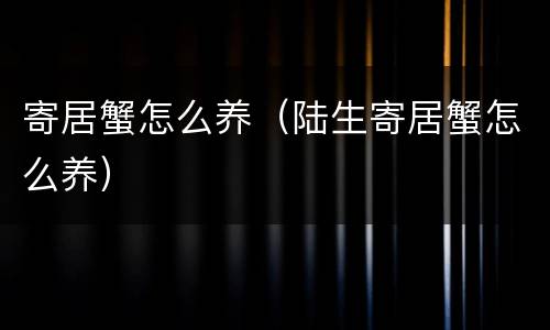 寄居蟹怎么养（陆生寄居蟹怎么养）