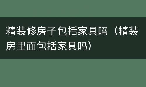 精装修房子包括家具吗（精装房里面包括家具吗）