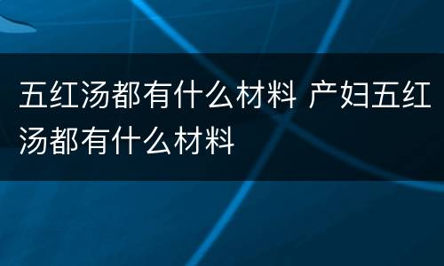 五红汤都有什么材料 产妇五红汤都有什么材料