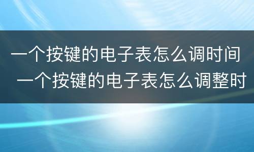 一个按键的电子表怎么调时间 一个按键的电子表怎么调整时间