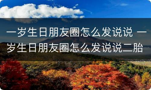 一岁生日朋友圈怎么发说说 一岁生日朋友圈怎么发说说二胎