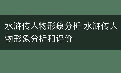 水浒传人物形象分析 水浒传人物形象分析和评价